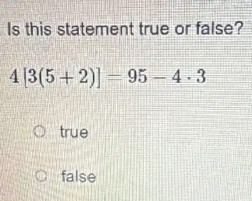 Is this statement true or false?
4[3(5+2)]=95-4cdot 3
true
false