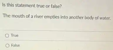 Is this statement true or false?
The mouth of a river empties into another body of water.
True
False