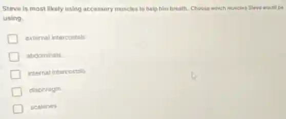 Steve is most likely using accessory muscles to help him breath. Choose which muscles Steve would be
using.
external intercostals
abdominals
internal intercostals
diaphragm
scalenes
