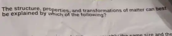 The structure,properties, and transformations of matter can best
be explained by which of the following?