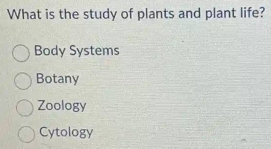 What is the study of plants and plant life?
Body Systems
Botany
Zoology
Cytology