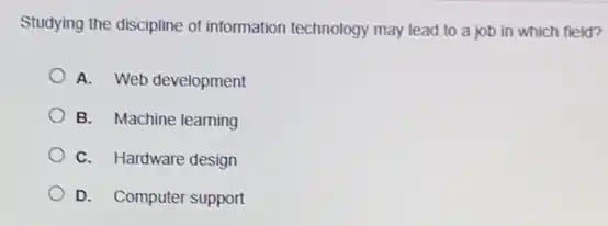 Studying the discipline of information technology may lead to a job in which field?
A. Web development
B. Machine learning
C. Hardware design
D. Computer support