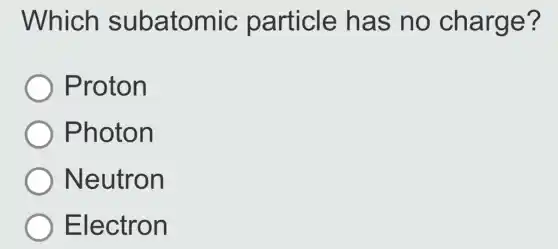 Which subatomic particle has no charge?
Proton
Photon
Neutron
Electron