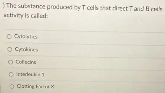) The substance produced by T cells that direct T and B cells
activity is called:
Cytolytics
Cytokines
Collecins
Interleukin 1
Clotting Factor X