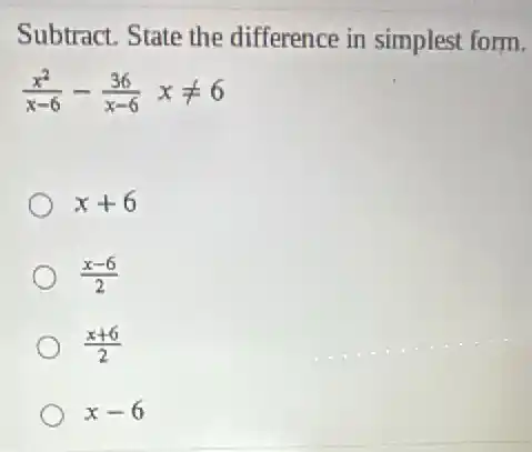Subtract. State the difference in simplest form.
(x^2)/(x-6)-(36)/(x-6) xneq 6
x+6
(x-6)/(2)
(x+6)/(2)
x-6
