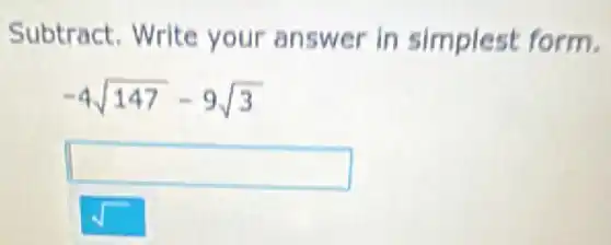 Subtract. Write your answer in simplest form.
-4sqrt (147)-9sqrt (3)
square