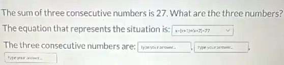 The sum of three consecutive numbers is 27. What are the three numbers?
The equation that represents the situation is: x+(x+1)+(x+2)=27
The three consecutive numbers are: square  square 
typeyouranswer