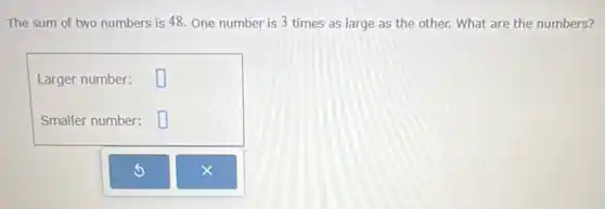 The sum of two numbers is 48. One number is 3 times as large as the other. What are the numbers?
Larger number: square
Smaller number: square