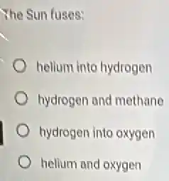 The Sun fuses:
helium into hydrogen
hydrogen and methane
hydrogen into oxygen
helium and oxygen