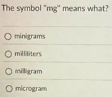 The symbol "mg'means what?
minigrams
milliliters
milligram
microgram