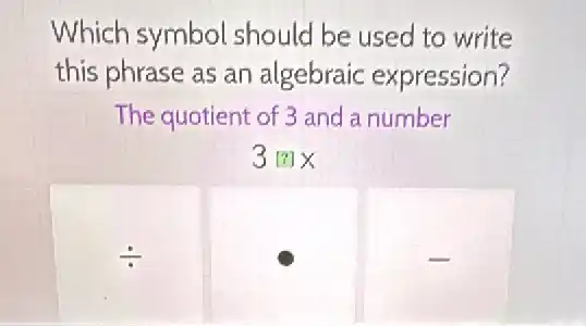 Which symbol should be used to write
this phrase as an algebraic expression?
The quotient of 3 and a number
3[?]x