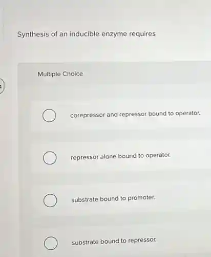 Synthesis of an inducible enzyme requires
Multiple Choice
corepressor and repressor bound to operator.
repressor alone bound to operator.
substrate bound to promoter.
substrate bound to repressor.