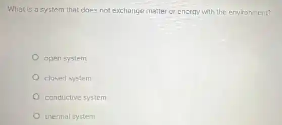 What is a system that does not exchange matter or energy with the environment?
open system
closed system
conductive system
thermal system