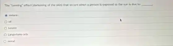 The "tanning" effect (darkening of the skin) that occurs when a person is exposed to the sun is due to __
melanin
oil
keratin
Langerhans cells
sweat