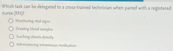 Which task can be delegated to a cross-trained technician when paired with a registered
nurse (RN)?
Monitoring vital signs
Drawing blood samples
Teaching clients directly
Administering intravenous medication