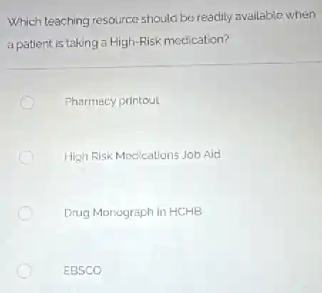 Which teaching resource should be readily available when
a patient is taking a High-Risk medication?
Pharmacy printout
High Risk Medications Job Aid
Drug Monograph in HCHB
EBSCO