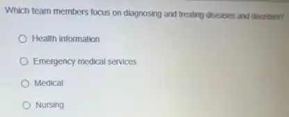 Which team members focus on diagnosing and treating diseases and disorders?
Health information
Emergency medical services
Medical
Nursing