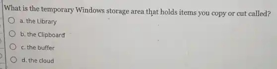 What is the temporary Windows storage area that holds items you copy or cut called?
a. the Library
b. the Clipboard
c. the buffer
d. the cloud