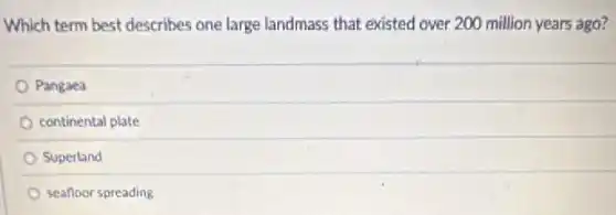 Which term best describes one large landmass that existed over 200 million years ago?
Pangaea
continental plate
Superland
seafloor spreading