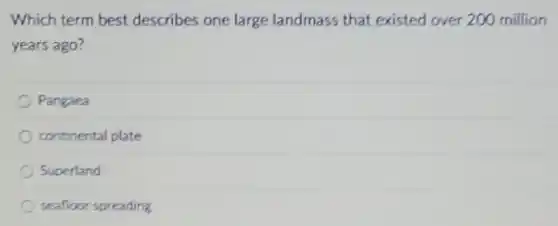Which term best describes one large landmass that existed over 200 million
years ago?
Pangaea
continental plate
Superland
seafloor spreading