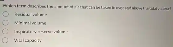 Which term describes the amount of air that can be taken in over and above the tidal volume?
Residual volume
Minimal volume
Inspiratory reserve volume
Vital capacity