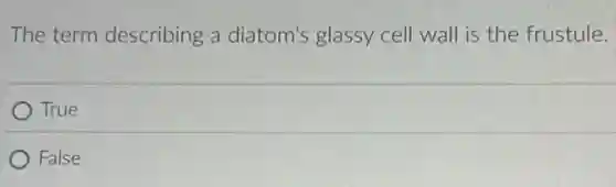The term describing a diatom's glassy cell wall is the frustule.
True
False