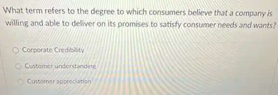 What term refers to the degree to which consumers believe that a company is
willing and able to deliver on its promises to satisfy consumer needs and wants?
Corporate Credibility
Customer understanding
Customer appreciation
