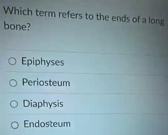 Which term refers to the ends of a long
bone?
Epiphyses
Periosteum
Diaphysis
Endosteum