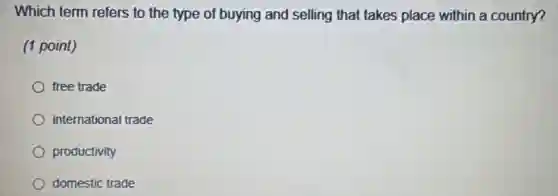 Which term refers to the type of buying and selling that takes place within a country?
(1 point)
free trade
international trade
productivity
domestic trade