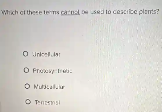 Which of these terms cannot be used to describe plants?
Unicellular
Photosynthetic
Multicellular
Terrestrial