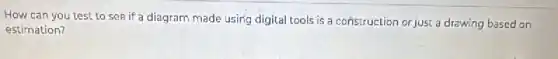 How can you test to see if a diagram made usirig digital tools is a construction or just a drawing based on
estimation?