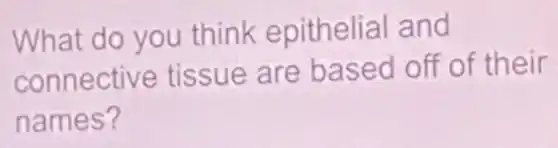 What do you think epithelial and
connective tissue are based off of their
names?