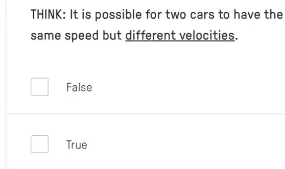 THINK: It is possible for two cars to have the
same speed but different velocities.
False
True