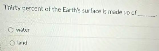 Thirty percent of the Earth's surface is made up of
__
water
land