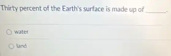 Thirty percent of the Earth's surface is made up of __
water
land