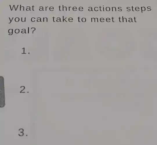 What are three actions steps
you can take to meet that
goal?
1.
2.
3.