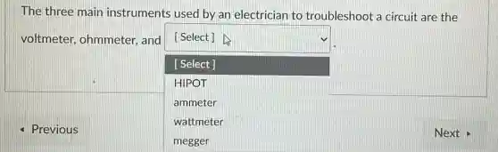 The three main instruments used by an electrician to troubleshoot a circuit are the
voltmeter ohmmeter, and
square 
[Select]
[ Select]
HIPOT
ammeter
wattmeter