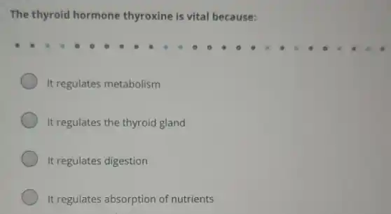 The thyroid hormone thyroxine is vital because:
It regulates metabolism
It regulates the thyroid gland
It regulates digestion
It regulates absorption of nutrients