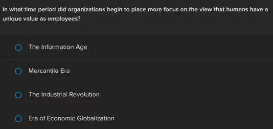 In what time period did organizations begin to place more focus on the view that humans have a
unique value as employees?
The Information Age
Mercantile Era
The Industrial Revolution
Era of Economic Globalization