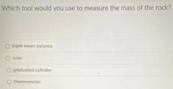 Which tool would you use to measure the mass of the rock?
triple beam balance
ruler
graduated cylinder
thermometer