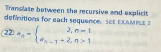 Translate between the recursive and explicit
definitions for each sequence SEE EXAMPLE 2
22
a_(n)= ) 2,n=1 a_(n-1)+2,ngt 1