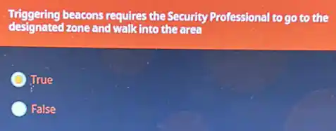 Triggering beacons requires the Security Professional to
go to the
designated zone and walk into the area
True
False