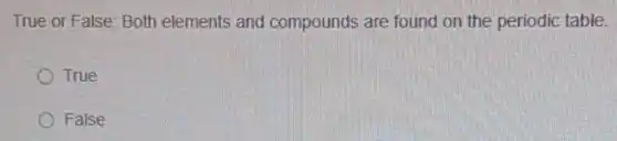 True or False: Both elements and compounds are found on the periodic table.
True
False