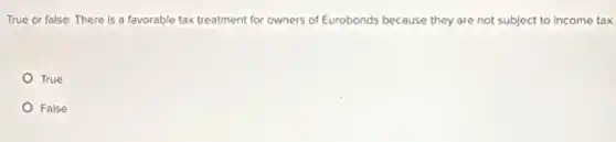 True or false: There is a favorable tax treatment for owners of Eurobonds because they are not subject to income tax
True
False