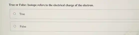 True or False: Isotope refers to the electrical charge of the electron.
True
False