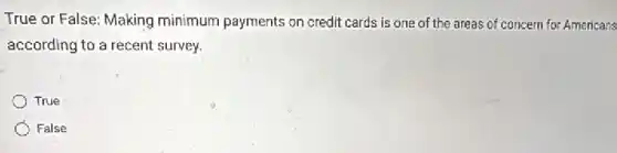 True or False: Making minimum payments on credit cards is one of the areas of concern for Americans
according to a recent survey.
True
False