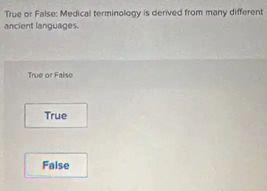 True or False: Medical terminology is derived from many different
ancient languages.
True or False
True
False
