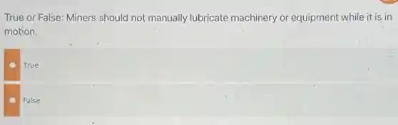 True or False: Miners should not manually lubricate machinery or equipment while it is in
motion.
True
False