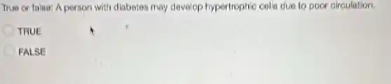 True or false: A person with diabetes may develop hypertrophic cells due to poor circulation.
TRUE
FALSE