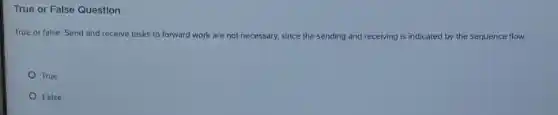 True or False Question
True or false: Send and receive tasks to forward work are not necessary, since the sending and receiving is indicated by the sequence flow.
True
False